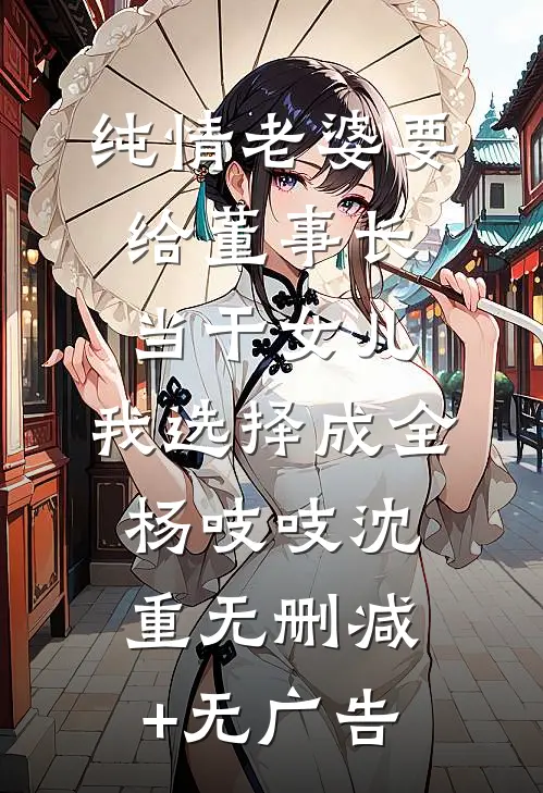 纯情老婆要给董事长当干女儿，我选择成全杨吱吱沈重无删减+无广告
