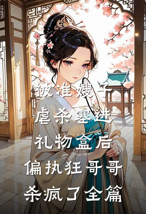 被准嫂子虐杀塞进礼物盒后，偏执狂哥哥杀疯了全篇