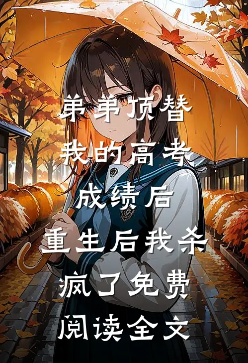 弟弟顶替我的高考成绩后，重生后我杀疯了免费阅读全文