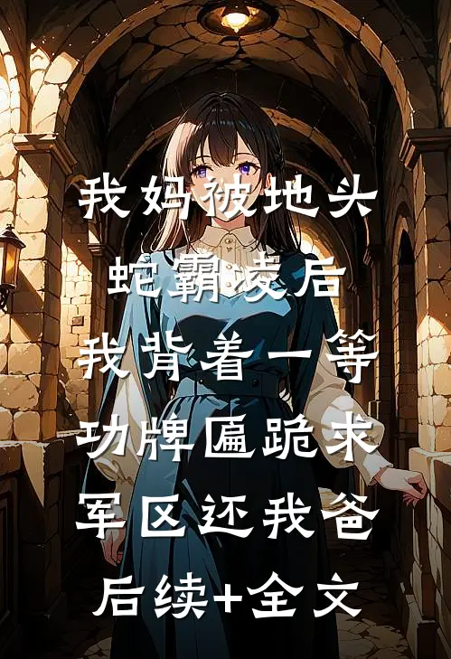 我妈被地头蛇霸凌后，我背着一等功牌匾跪求军区还我爸后续+全文