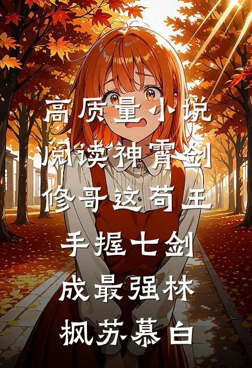 高质量小说阅读神霄剑修哥这苟王手握七剑成最强(林枫苏慕白)