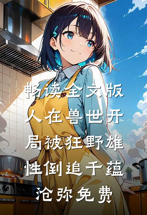 畅读全文版人在兽世开局被狂野雄性倒追千蕴沧弥免费