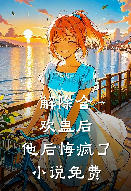 解除合欢蛊后，他后悔疯了小说免费