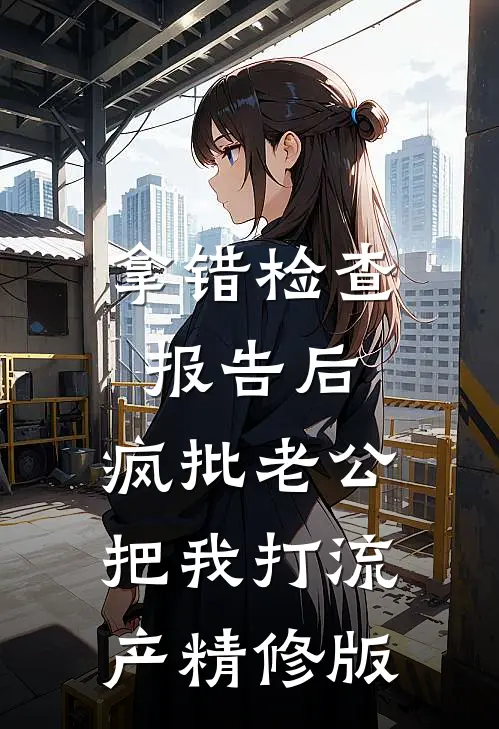 拿错检查报告后，疯批老公把我打流产精修版