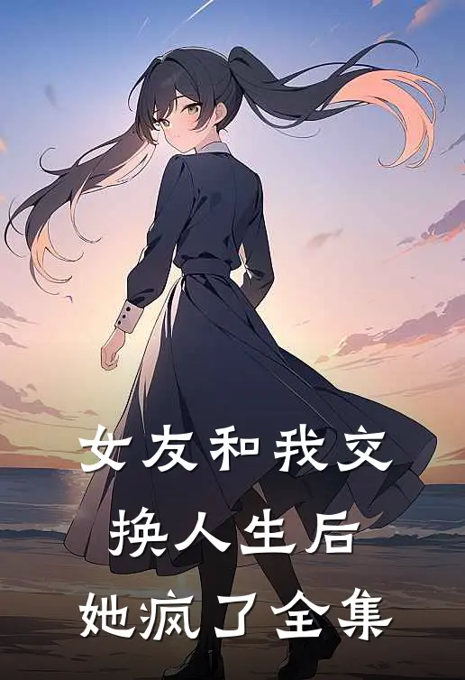 女友和我交换人生后，她疯了 全集