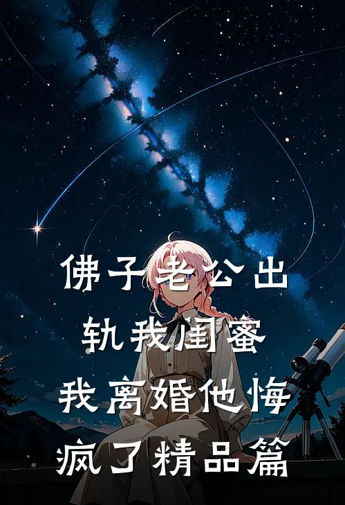佛子老公出轨我闺蜜，我离婚他悔疯了精品篇