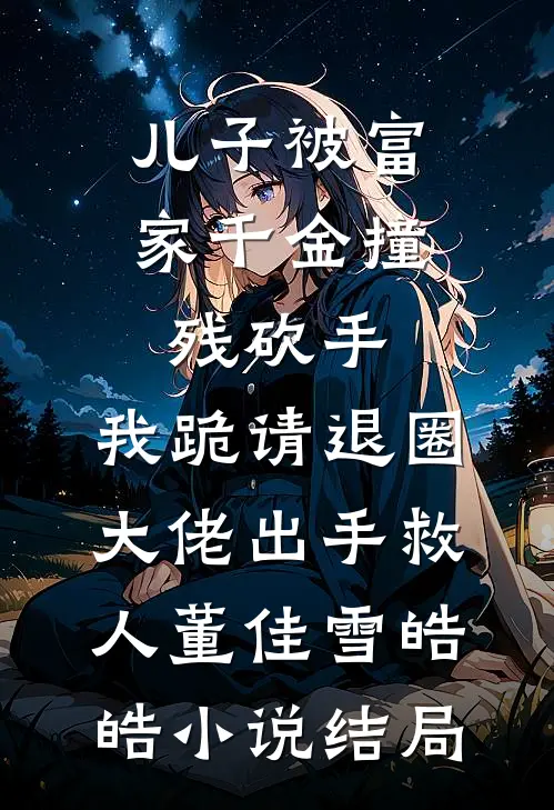 儿子被富家千金撞残砍手，我跪请退圈大佬出手救人董佳雪皓皓小说结局