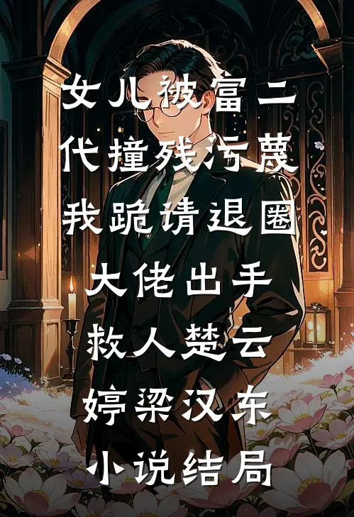 女儿被富二代撞残污蔑，我跪请退圈大佬出手救人楚云婷梁汉东小说结局