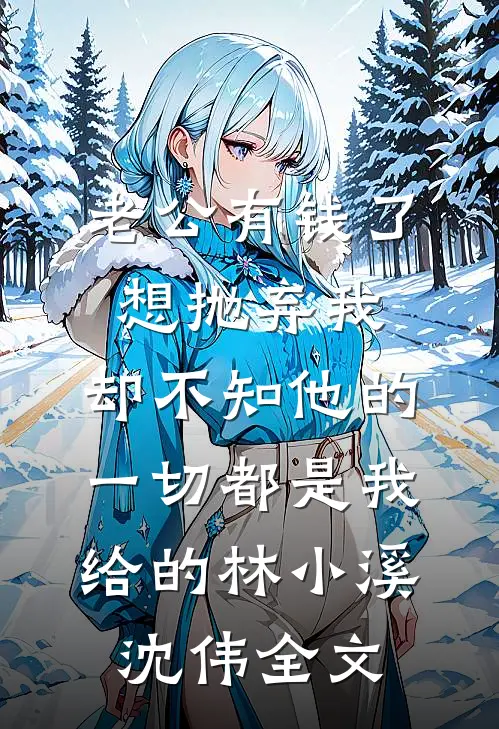 老公有钱了想抛弃我，却不知他的一切都是我给的林小溪沈伟全文