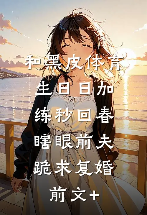 和黑皮体育生日日加练秒回春，瞎眼前夫跪求复婚前文+