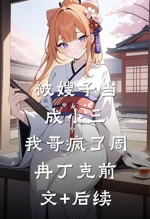 被嫂子当成小三，我哥疯了周冉丁克前文+后续
