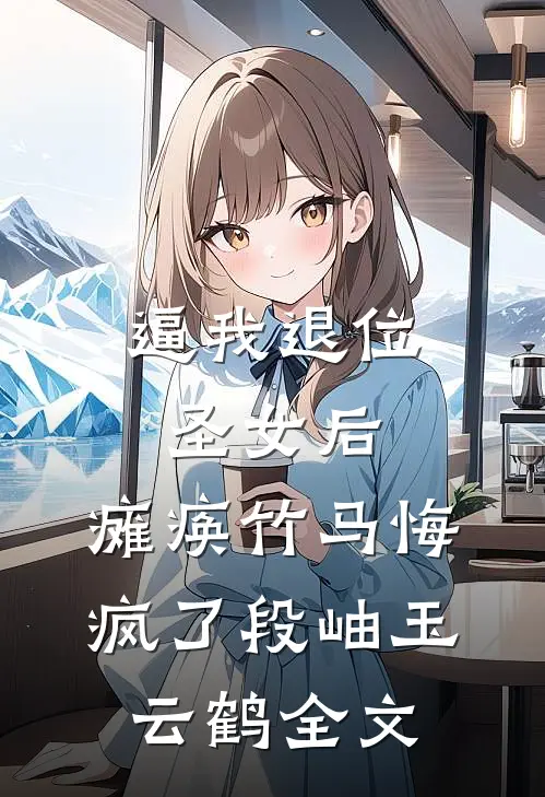 逼我退位圣女后，瘫痪竹马悔疯了段岫玉云鹤全文