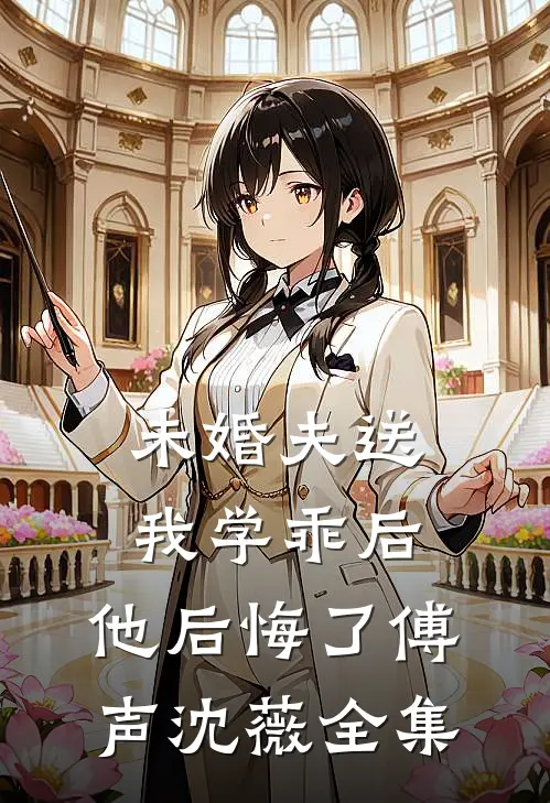 未婚夫送我学乖后，他后悔了傅声沈薇 全集