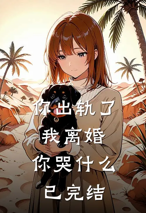 你出轨了，我离婚，你哭什么已完结