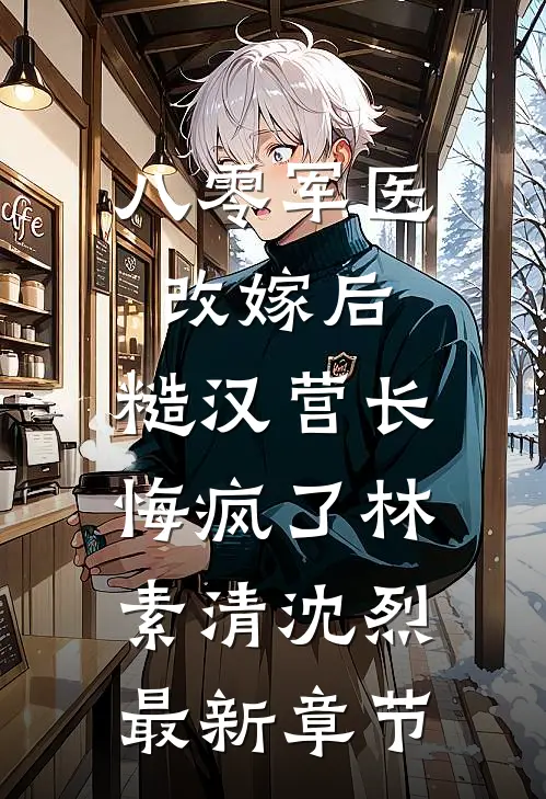 八零军医改嫁后，糙汉营长悔疯了林素清沈烈最新章节
