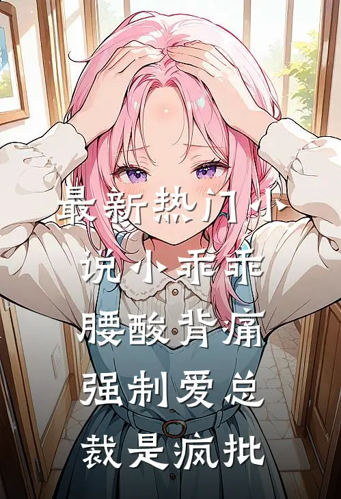 最新热门小说小乖乖腰酸背痛，强制爱总裁是疯批