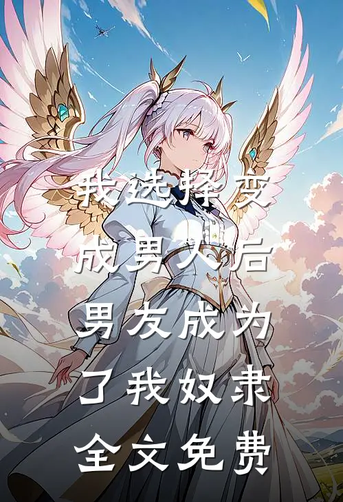 我选择变成男人后，男友成为了我奴隶全文免费