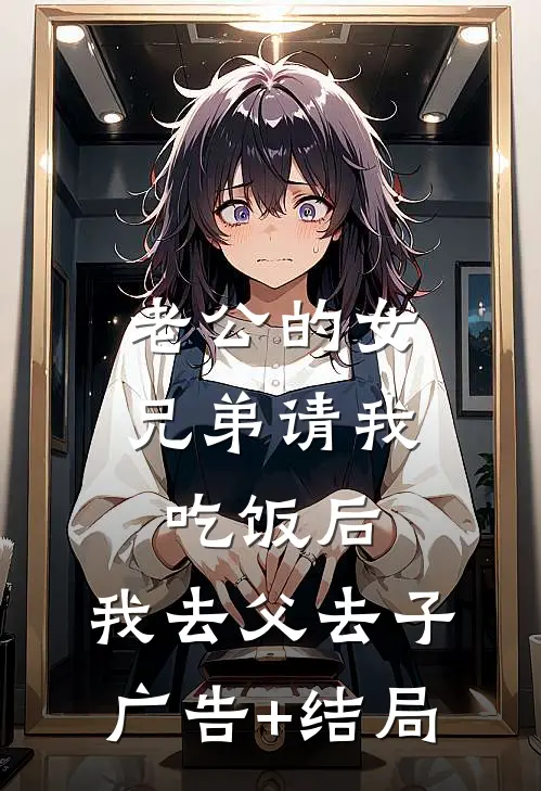 老公的女兄弟请我吃饭后，我去父去子广告+结局