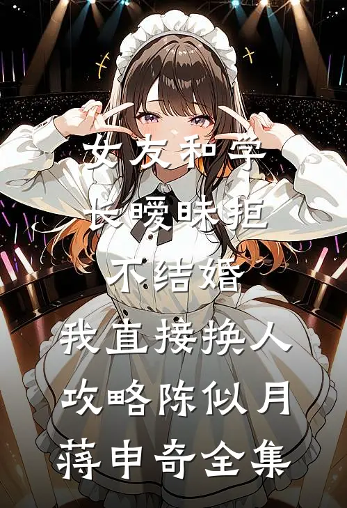 女友和学长暧昧拒不结婚，我直接换人攻略陈似月蒋申奇 全集