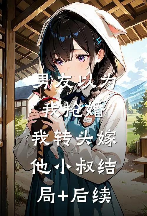 男友以为我抢婚，我转头嫁他小叔结局+后续