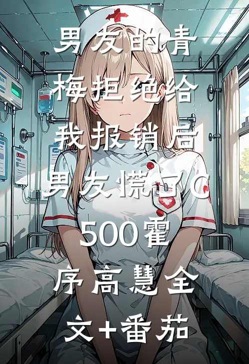 男友的青梅拒绝给我报销后，男友慌了C500霍序高慧全文+番茄