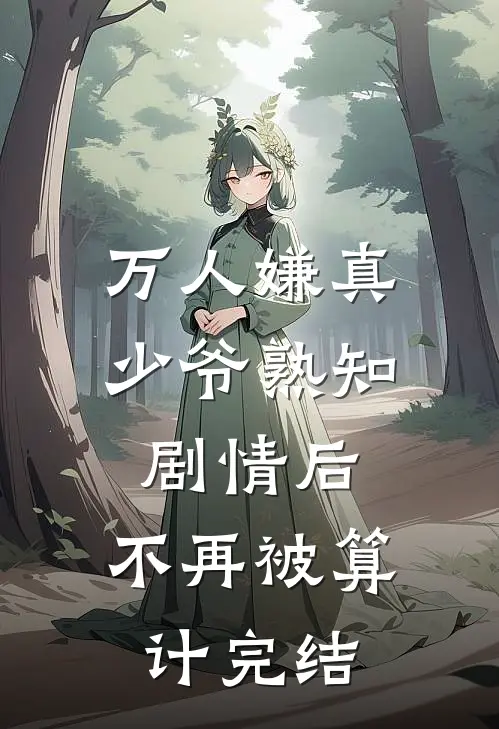 万人嫌真少爷熟知剧情后，不再被算计完结