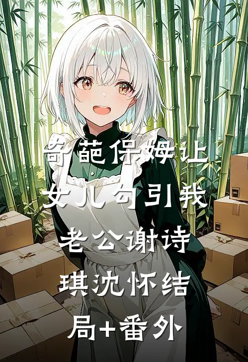 奇葩保姆让女儿勾引我老公谢诗琪沈怀结局+番外