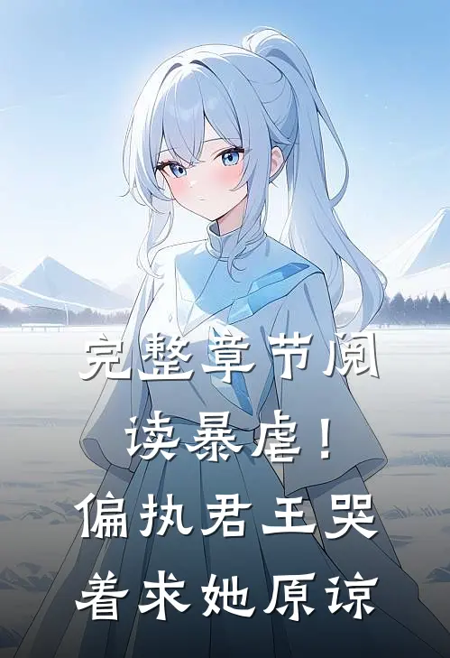 完整章节阅读暴虐！偏执君王哭着求她原谅