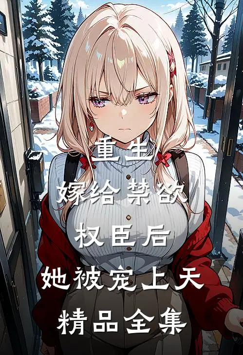 重生：嫁给禁欲权臣后，她被宠上天精品全集