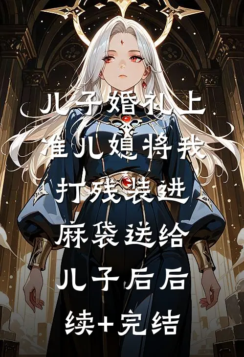 儿子婚礼上，准儿媳将我打残装进麻袋送给儿子后后续+完结