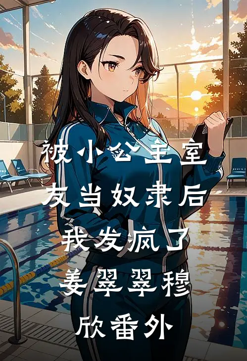 被小公主室友当奴隶后，我发疯了姜翠翠穆欣 番外
