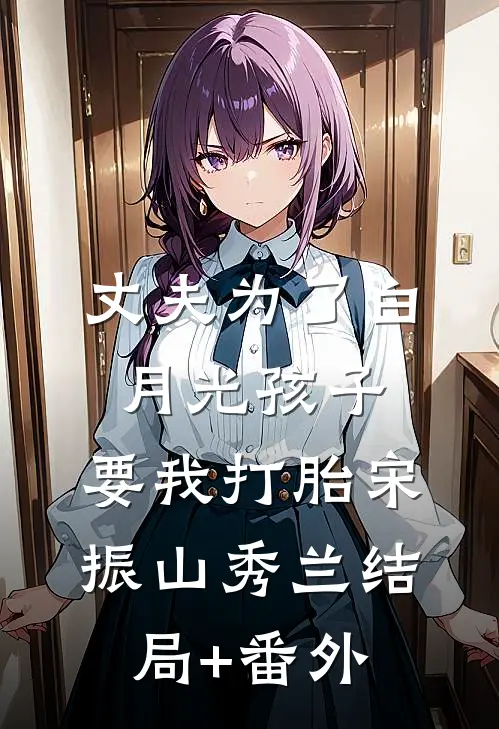 丈夫为了白月光孩子，要我打胎宋振山秀兰结局+番外