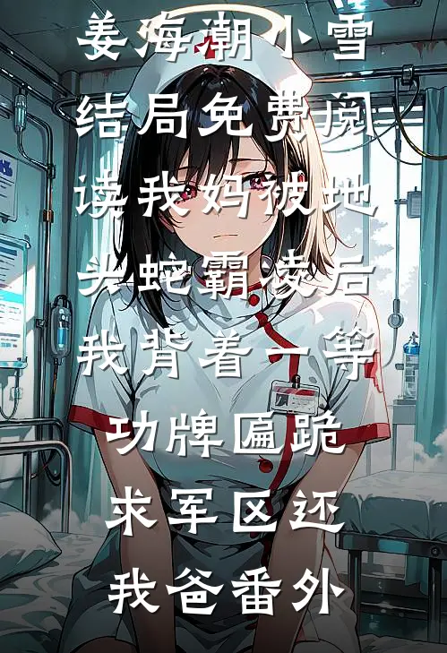 姜海潮小雪结局免费阅读我妈被地头蛇霸凌后，我背着一等功牌匾跪求军区还我爸番外