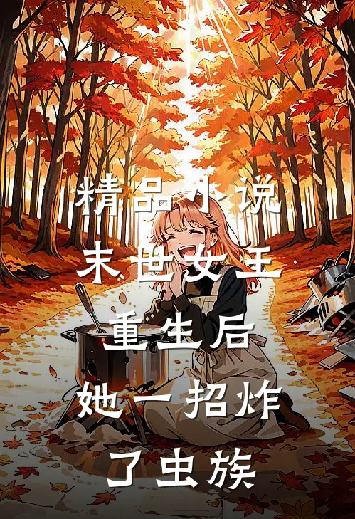 精品小说末世女王重生后，她一招炸了虫族