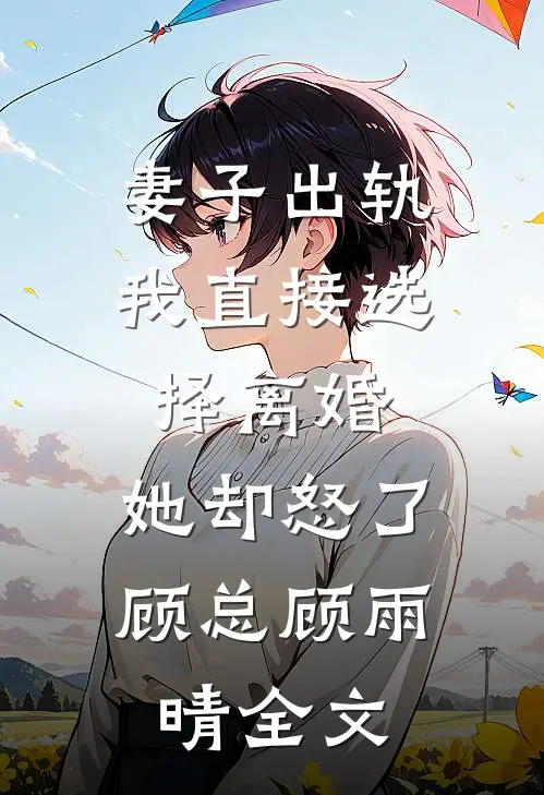 妻子出轨我直接选择离婚，她却怒了顾总顾雨晴全文