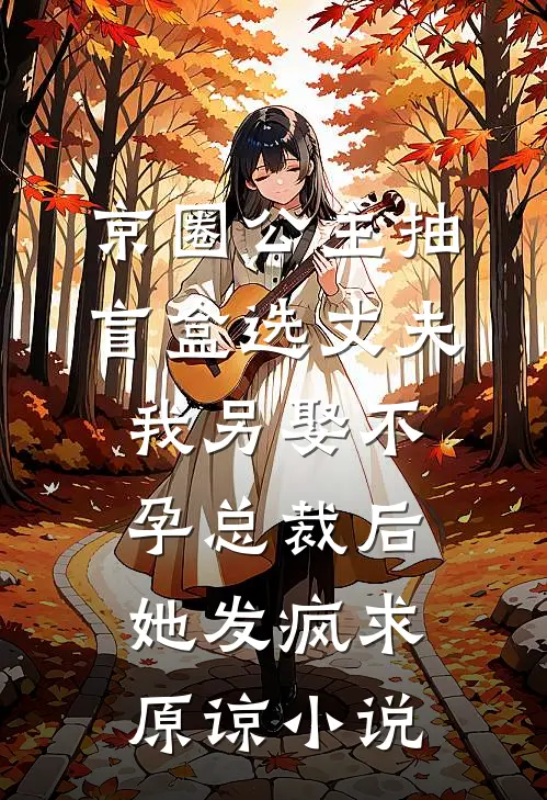 京圈公主抽盲盒选丈夫，我另娶不孕总裁后她发疯求原谅小说