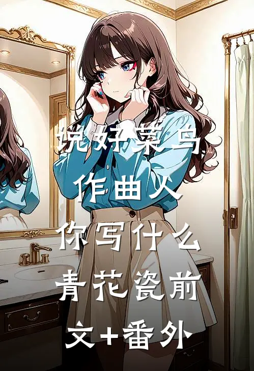 说好菜鸟作曲人，你写什么青花瓷前文+番外