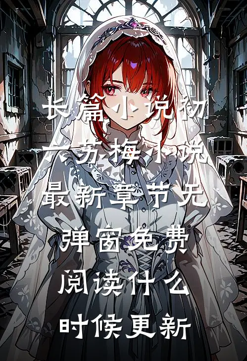 长篇小说初六苏梅小说最新章节无弹窗免费阅读什么时候更新