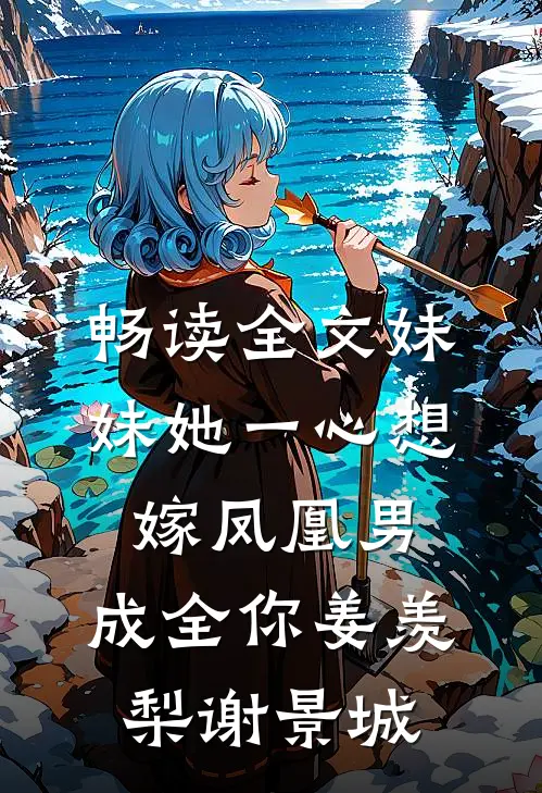 畅读全文妹妹她一心想嫁凤凰男,成全你(姜羡梨谢景城)