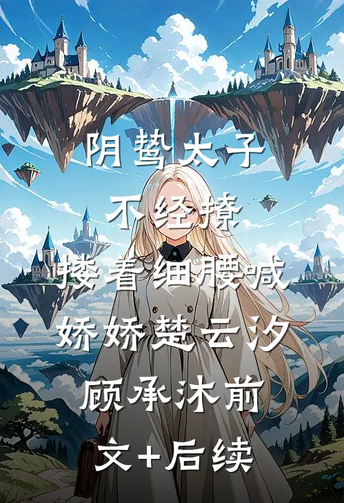 阴鸷太子不经撩，搂着细腰喊娇娇楚云汐顾承沐前文+后续