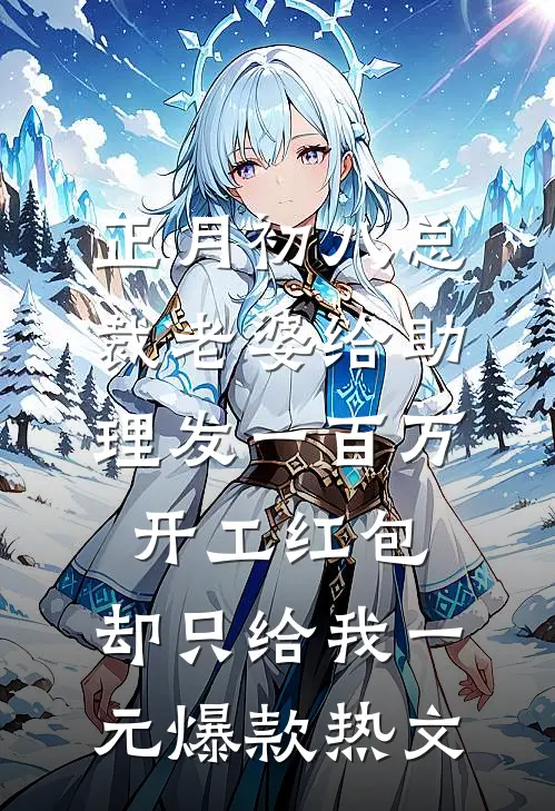 正月初八总裁老婆给助理发一百万开工红包，却只给我一元爆款热文