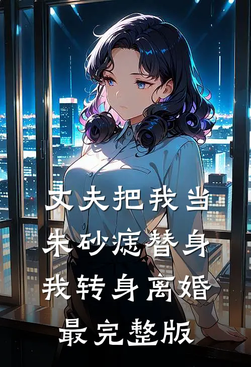 丈夫把我当朱砂痣替身，我转身离婚最完整版