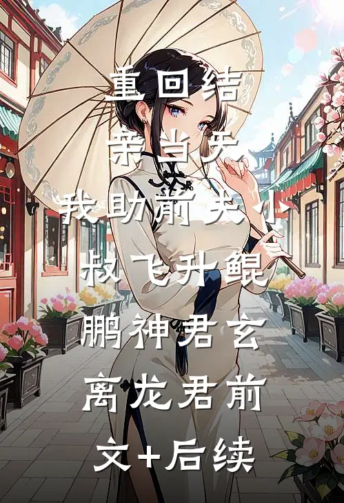 重回结亲当天，我助前夫小叔飞升鲲鹏神君玄离龙君前文+后续
