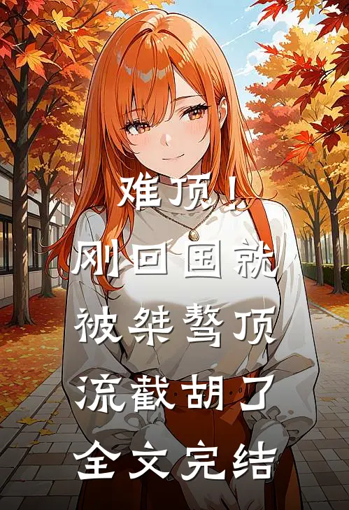 难顶！刚回国就被桀骜顶流截胡了全文完结