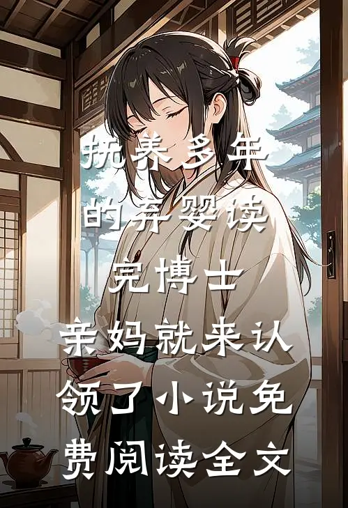 抚养多年的弃婴读完博士，亲妈就来认领了小说免费阅读全文