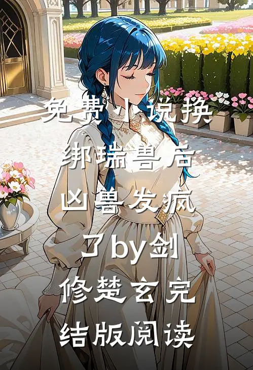 免费小说换绑瑞兽后，凶兽发疯了by剑修楚玄完结版阅读