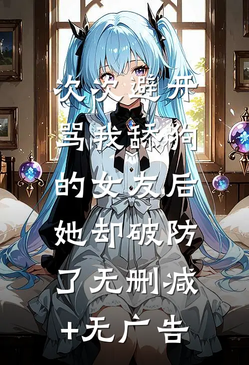 次次避开骂我舔狗的女友后，她却破防了无删减+无广告