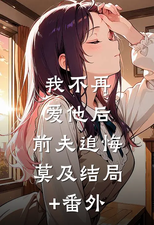 我不再爱他后，前夫追悔莫及结局+番外