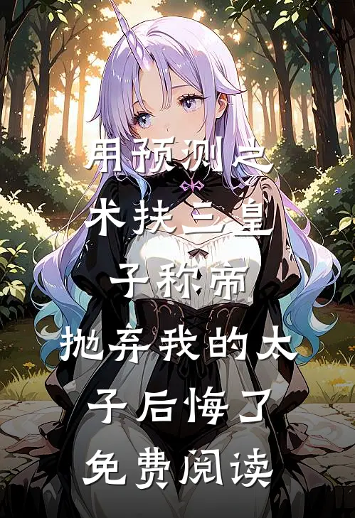 用预测之术扶三皇子称帝，抛弃我的太子后悔了免费阅读