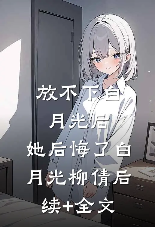 放不下白月光后，她后悔了白月光柳倩后续+全文